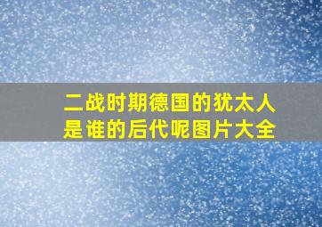 二战时期德国的犹太人是谁的后代呢图片大全