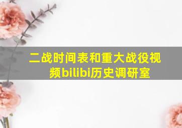 二战时间表和重大战役视频bilibi历史调研室