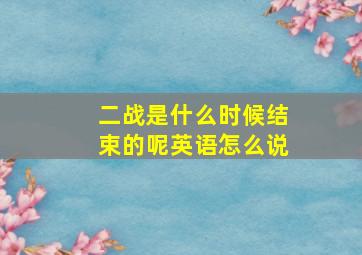 二战是什么时候结束的呢英语怎么说