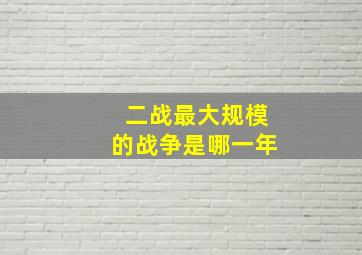 二战最大规模的战争是哪一年