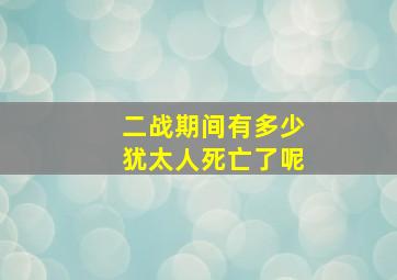 二战期间有多少犹太人死亡了呢