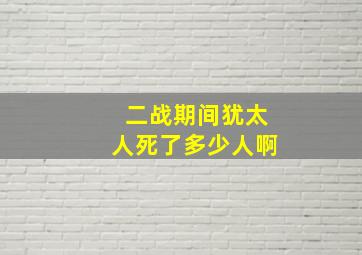 二战期间犹太人死了多少人啊