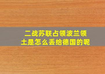 二战苏联占领波兰领土是怎么丢给德国的呢