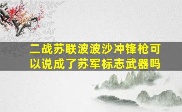 二战苏联波波沙冲锋枪可以说成了苏军标志武器吗