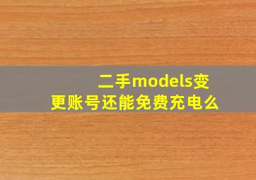 二手models变更账号还能免费充电么