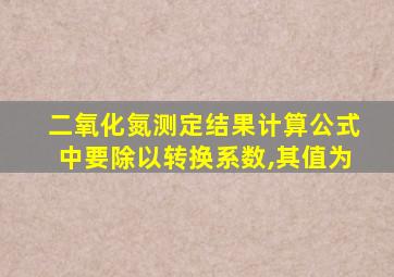 二氧化氮测定结果计算公式中要除以转换系数,其值为