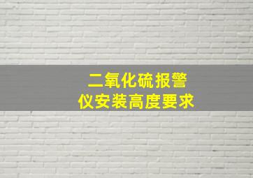 二氧化硫报警仪安装高度要求