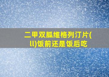 二甲双胍维格列汀片(ll)饭前还是饭后吃