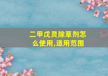 二甲戊灵除草剂怎么使用,适用范围