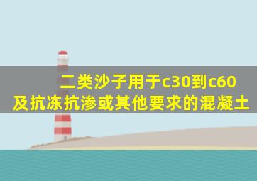 二类沙子用于c30到c60及抗冻抗渗或其他要求的混凝土