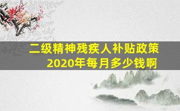 二级精神残疾人补贴政策2020年每月多少钱啊