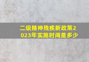 二级精神残疾新政策2023年实施时间是多少