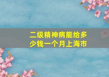 二级精神病能给多少钱一个月上海市