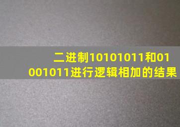 二进制10101011和01001011进行逻辑相加的结果