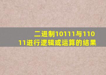 二进制10111与11011进行逻辑或运算的结果