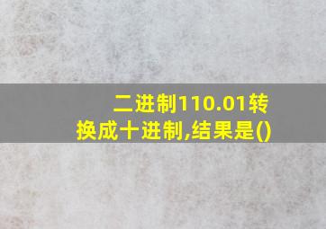 二进制110.01转换成十进制,结果是()