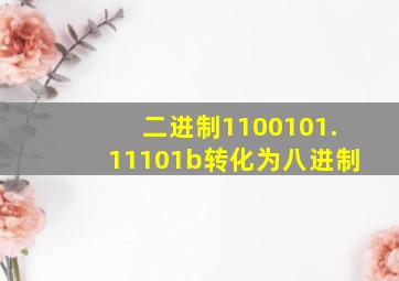 二进制1100101.11101b转化为八进制