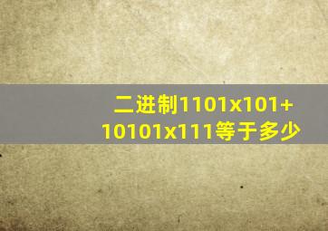 二进制1101x101+10101x111等于多少