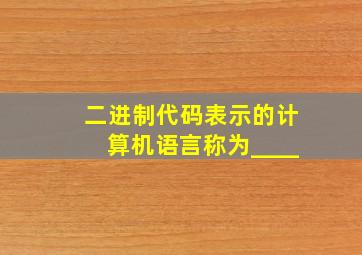 二进制代码表示的计算机语言称为____