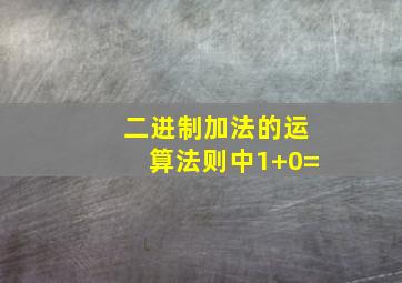 二进制加法的运算法则中1+0=