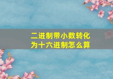 二进制带小数转化为十六进制怎么算