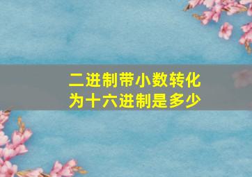 二进制带小数转化为十六进制是多少