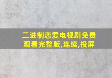 二进制恋爱电视剧免费观看完整版,连续,投屏