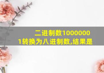 二进制数10000001转换为八进制数,结果是