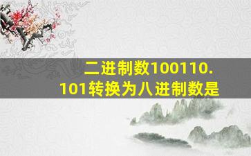 二进制数100110.101转换为八进制数是