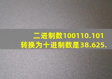 二进制数100110.101转换为十进制数是38.625.