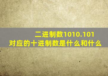 二进制数1010.101对应的十进制数是什么和什么