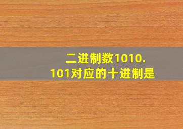 二进制数1010.101对应的十进制是