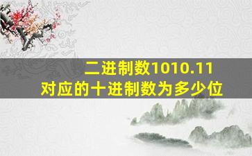 二进制数1010.11对应的十进制数为多少位