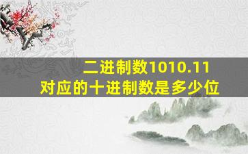 二进制数1010.11对应的十进制数是多少位