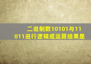 二进制数10101与11011进行逻辑或运算结果是