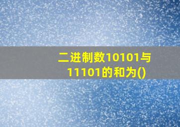 二进制数10101与11101的和为()