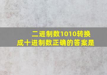 二进制数1010转换成十进制数正确的答案是