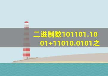 二进制数101101.1001+11010.0101之