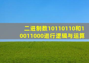 二进制数10110110和10011000进行逻辑与运算