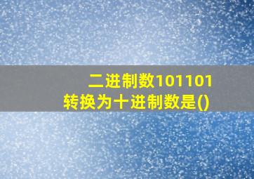 二进制数101101转换为十进制数是()