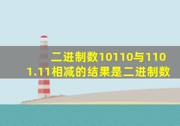 二进制数10110与1101.11相减的结果是二进制数