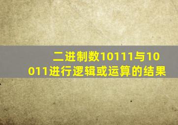 二进制数10111与10011进行逻辑或运算的结果