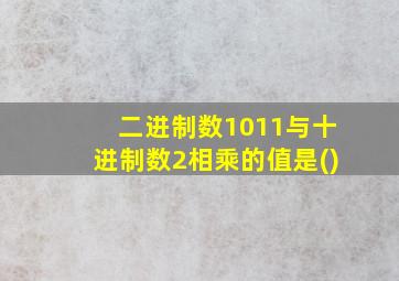 二进制数1011与十进制数2相乘的值是()