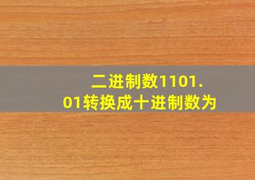 二进制数1101.01转换成十进制数为