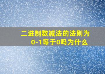 二进制数减法的法则为0-1等于0吗为什么