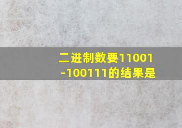 二进制数要11001-100111的结果是