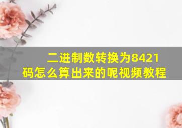 二进制数转换为8421码怎么算出来的呢视频教程