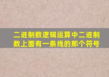 二进制数逻辑运算中二进制数上面有一条线的那个符号