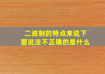 二进制的特点来说下面说法不正确的是什么