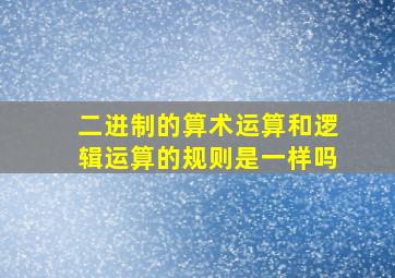 二进制的算术运算和逻辑运算的规则是一样吗